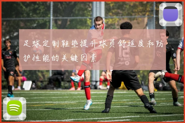 足球定制鞋垫提升球员舒适度和防护性能的关键因素