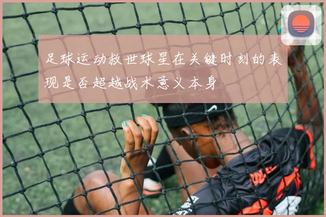 足球运动救世球星在关键时刻的表现是否超越战术意义本身