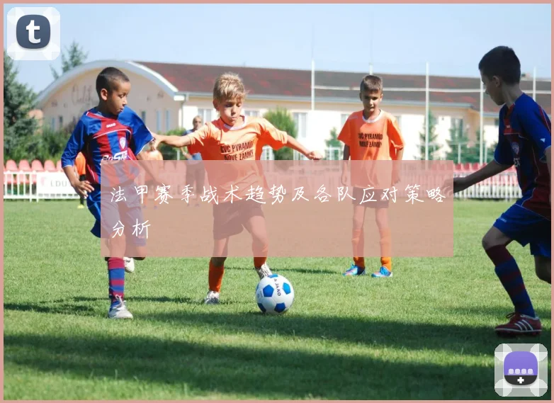 法甲赛季战术趋势及各队应对策略分析