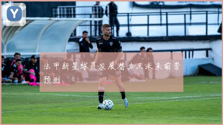 法甲新星球员发展潜力及未来前景预测