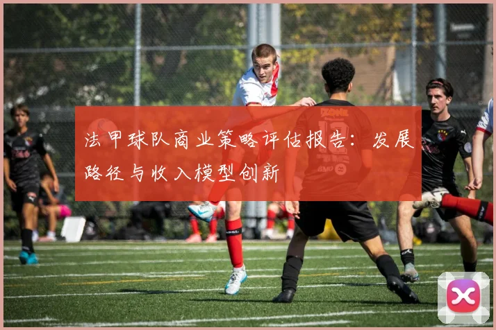 法甲球队商业策略评估报告：发展路径与收入模型创新