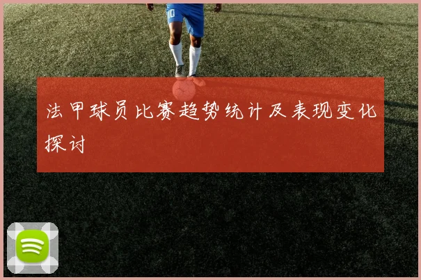 法甲球员比赛趋势统计及表现变化探讨