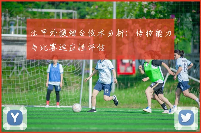 法甲外援综合技术分析：传控能力与比赛适应性评估