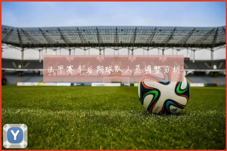 法甲赛季后期球队人员调整分析