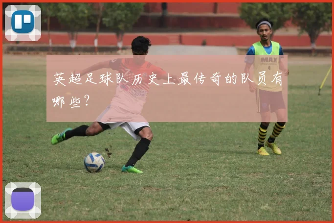 英超足球队历史上最传奇的队员有哪些？