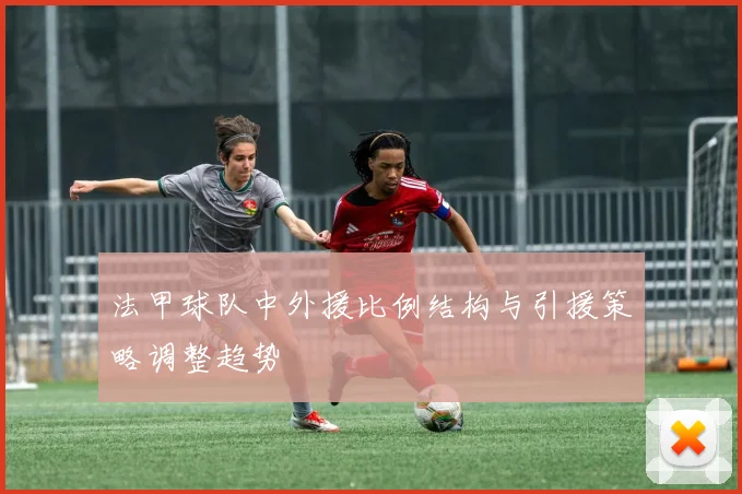 法甲球队中外援比例结构与引援策略调整趋势